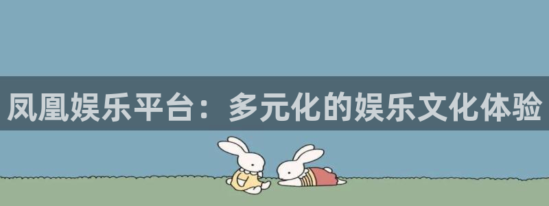星空娱乐官网：凤凰娱乐平台：多元化的娱乐文化体验