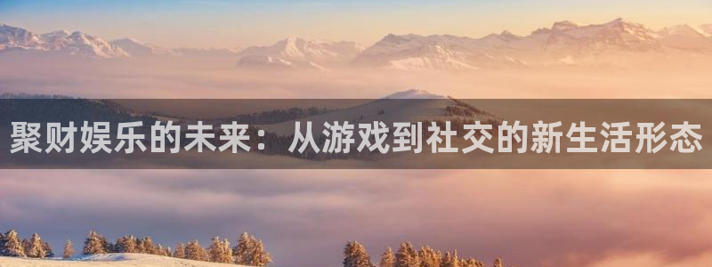 星空娱乐下载：聚财娱乐的未来：从游戏到社交的新生活形态