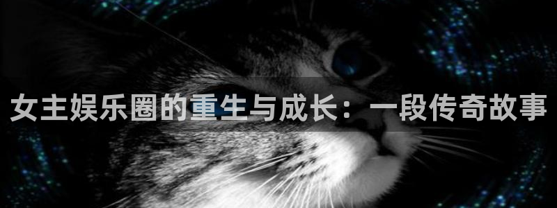 星空娱乐93299尊享版：女主娱乐圈的重生与成长：一段传奇故事