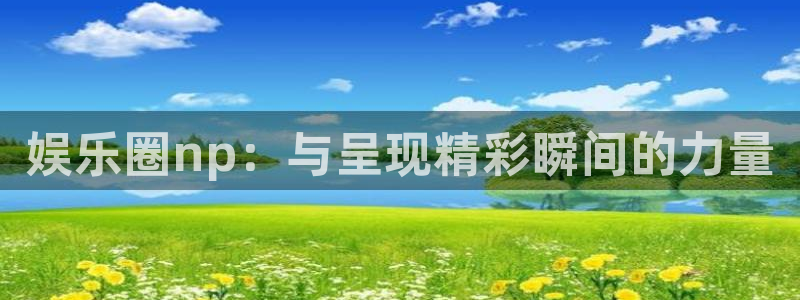星空娱乐网站官网：娱乐圈np：与呈现精彩瞬间的力量