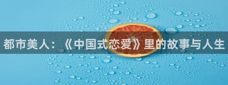 星空娱乐.：都市美人：《中国式恋爱》里的故事与人生