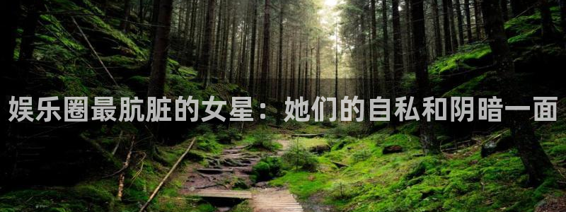 星空娱乐-应用详情：娱乐圈最肮脏的女星：她们的自私和阴暗一面